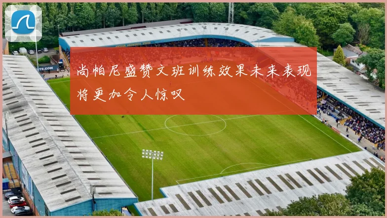 尚帕尼盛赞文班训练效果未来表现将更加令人惊叹
