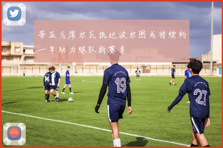 蒂亚戈席尔瓦抵达波尔图或将续约一年助力球队新赛季