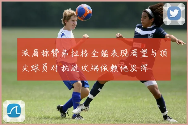 浓眉称赞弗拉格全能表现渴望与顶尖球员对抗进攻端依赖他发挥