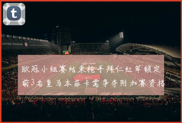 欧冠小组赛结束枪手拜仁红军锁定前3名皇马本菲卡需争夺附加赛资格